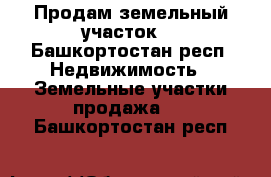 Продам земельный участок  - Башкортостан респ. Недвижимость » Земельные участки продажа   . Башкортостан респ.